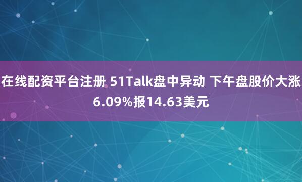 在线配资平台注册 51Talk盘中异动 下午盘股价大涨6.09%报14.63美元