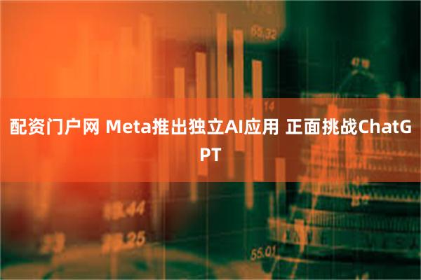 配资门户网 Meta推出独立AI应用 正面挑战ChatGPT