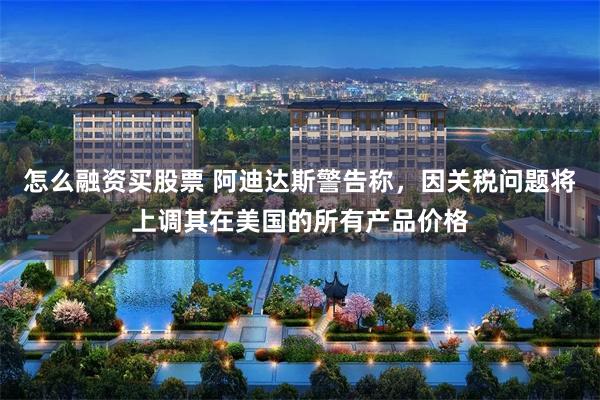 怎么融资买股票 阿迪达斯警告称，因关税问题将上调其在美国的所有产品价格