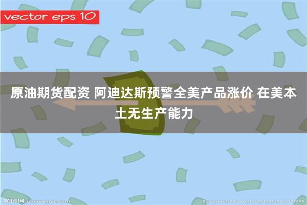 原油期货配资 阿迪达斯预警全美产品涨价 在美本土无生产能力