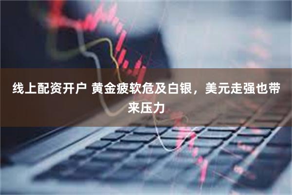 线上配资开户 黄金疲软危及白银，美元走强也带来压力