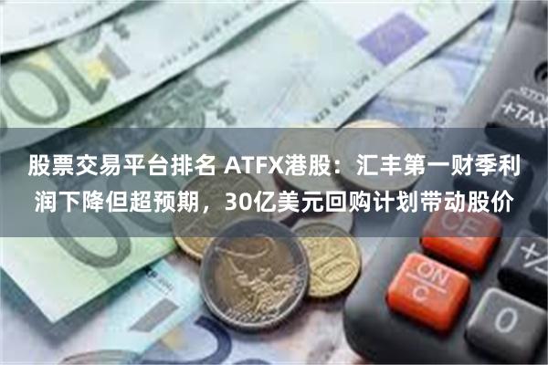 股票交易平台排名 ATFX港股：汇丰第一财季利润下降但超预期，30亿美元回购计划带动股价