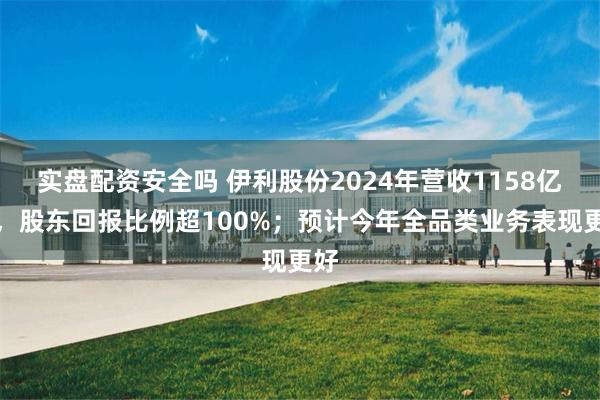 实盘配资安全吗 伊利股份2024年营收1158亿元，股东回报比例超100%；预计今年全品类业务表现更好