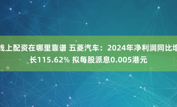 线上配资在哪里靠谱 五菱汽车：2024年净利润同比增长115.62% 拟每股派息0.005港元