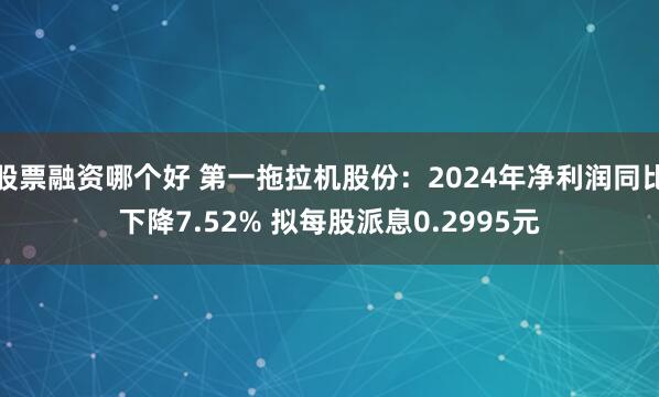 股票融资哪个好 第一拖拉机股份：2024年净利润同比下降7.52% 拟每股派息0.2995元