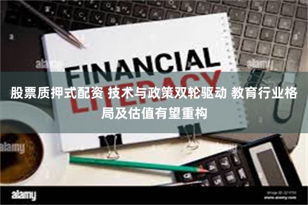 股票质押式配资 技术与政策双轮驱动 教育行业格局及估值有望重构