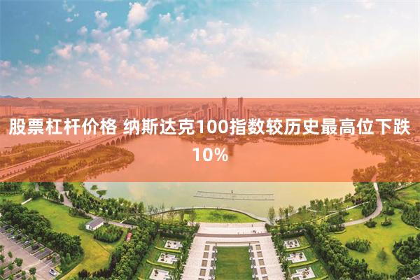 股票杠杆价格 纳斯达克100指数较历史最高位下跌10%