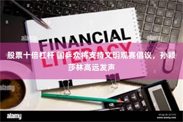 股票十倍杠杆 国乒众将支持文明观赛倡议，孙颖莎林高远发声