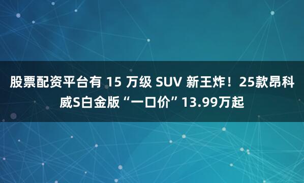 股票配资平台有 15 万级 SUV 新王炸！25款昂科威S白金版“一口价”13.99万起