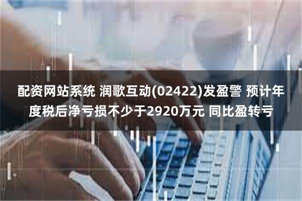 配资网站系统 润歌互动(02422)发盈警 预计年度税后净亏损不少于2920万元 同比盈转亏