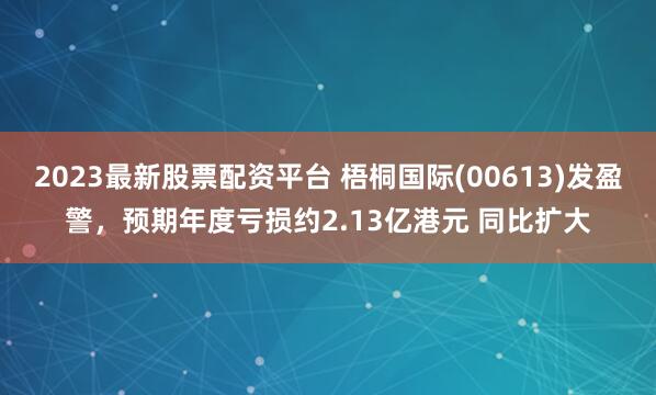 2023最新股票配资平台 梧桐国际(00613)发盈警，预期年度亏损约2.13亿港元 同比扩大