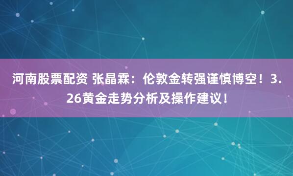 河南股票配资 张晶霖：伦敦金转强谨慎博空！3.26黄金走势分析及操作建议！