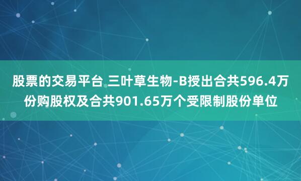 股票的交易平台 三叶草生物-B授出合共596.4万份购股权及合共901.65万个受限制股份单位