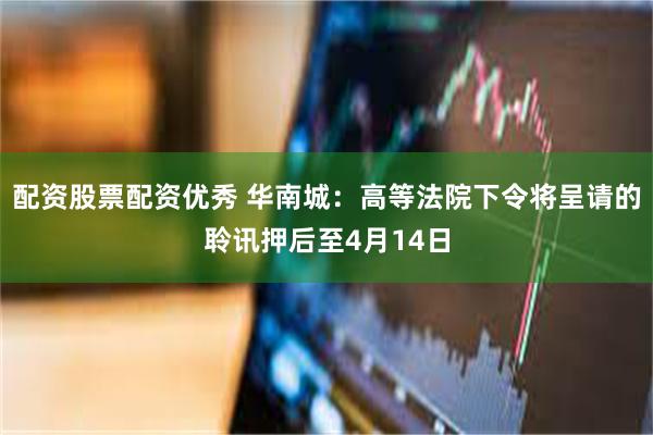 配资股票配资优秀 华南城：高等法院下令将呈请的聆讯押后至4月14日