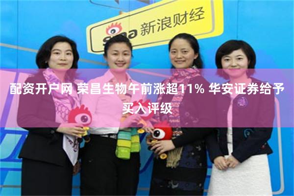 配资开户网 荣昌生物午前涨超11% 华安证券给予买入评级