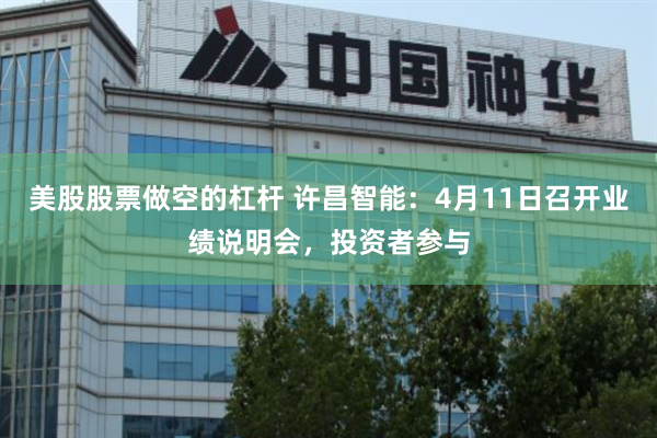 美股股票做空的杠杆 许昌智能：4月11日召开业绩说明会，投资者参与