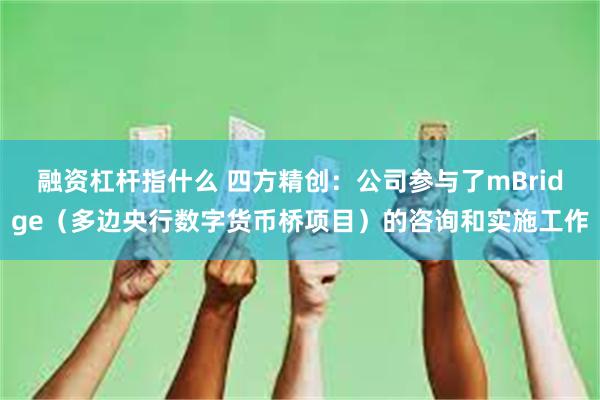 融资杠杆指什么 四方精创：公司参与了mBridge（多边央行数字货币桥项目）的咨询和实施工作