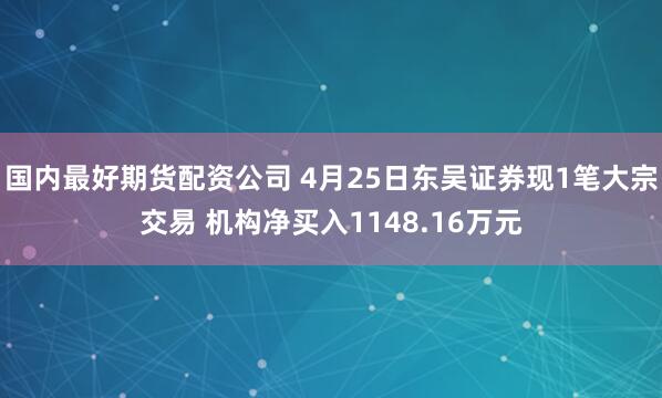 国内最好期货配资公司 4月25日东吴证券现1笔大宗交易 机构净买入1148.16万元