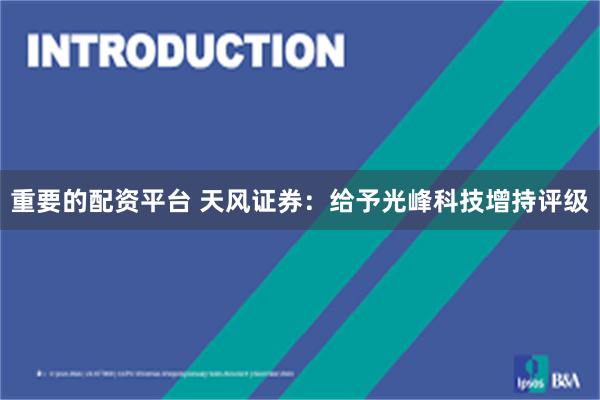 重要的配资平台 天风证券：给予光峰科技增持评级
