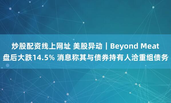 炒股配资线上网址 美股异动｜Beyond Meat盘后大跌14.5% 消息称其与债券持有人洽重组债务