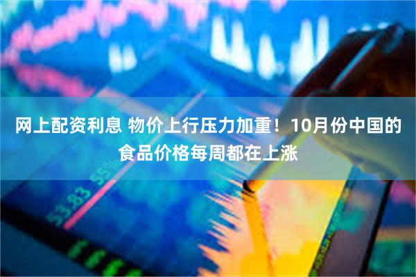 网上配资利息 物价上行压力加重！10月份中国的食品价格每周都在上涨