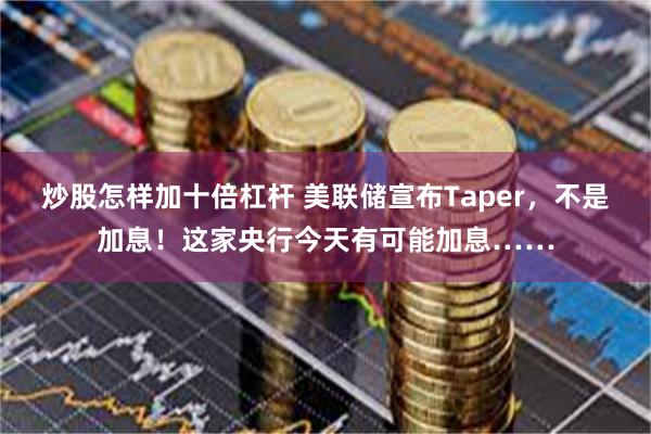 炒股怎样加十倍杠杆 美联储宣布Taper，不是加息！这家央行今天有可能加息……