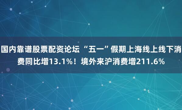 国内靠谱股票配资论坛 “五一”假期上海线上线下消费同比增13.1%！境外来沪消费增211.6%