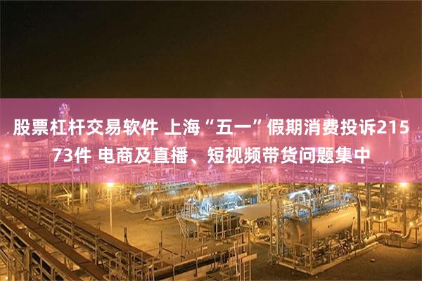 股票杠杆交易软件 上海“五一”假期消费投诉21573件 电商及直播、短视频带货问题集中