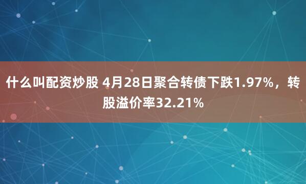 什么叫配资炒股 4月28日聚合转债下跌1.97%，转股溢价率32.21%