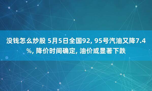 没钱怎么炒股 5月5日全国92, 95号汽油又降7.4%, 降价时间确定, 油价或显著下跌