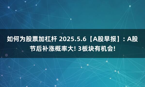 如何为股票加杠杆 2025.5.6【A股早报】: A股节后补涨概率大! 3板块有机会!