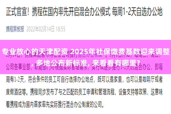 专业放心的天津配资 2025年社保缴费基数迎来调整, 多地公布新标准, 来看看有哪里?
