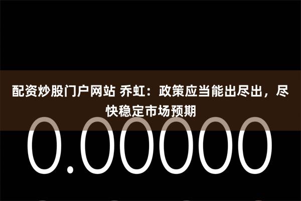 配资炒股门户网站 乔虹：政策应当能出尽出，尽快稳定市场预期