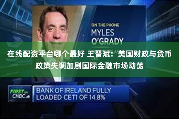 在线配资平台哪个最好 王晋斌：美国财政与货币政策失调加剧国际金融市场动荡