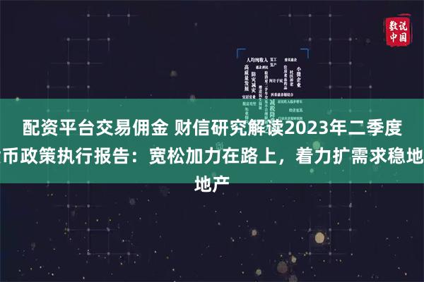 配资平台交易佣金 财信研究解读2023年二季度货币政策执行报告：宽松加力在路上，着力扩需求稳地产