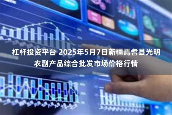 杠杆投资平台 2025年5月7日新疆焉耆县光明农副产品综合批发市场价格行情