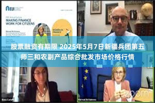 股票融资有期限 2025年5月7日新疆兵团第五师三和农副产品综合批发市场价格行情