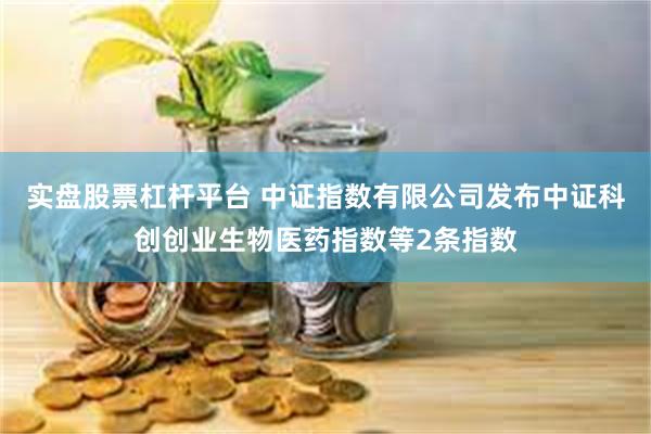 实盘股票杠杆平台 中证指数有限公司发布中证科创创业生物医药指数等2条指数