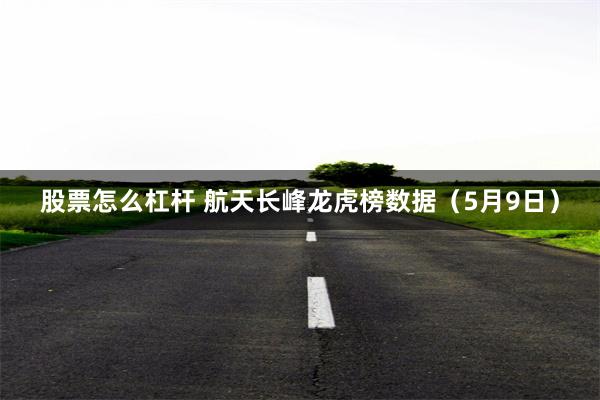 股票怎么杠杆 航天长峰龙虎榜数据（5月9日）