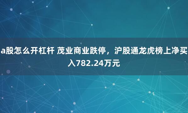 a股怎么开杠杆 茂业商业跌停，沪股通龙虎榜上净买入782.24万元
