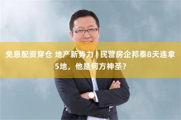 免息配资穿仓 地产新势力 | 民营房企邦泰8天连拿5地，他是何方神圣？
