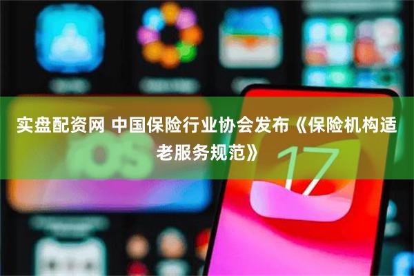 实盘配资网 中国保险行业协会发布《保险机构适老服务规范》