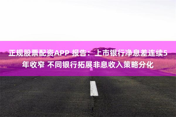 正规股票配资APP 报告：上市银行净息差连续5年收窄 不同银行拓展非息收入策略分化