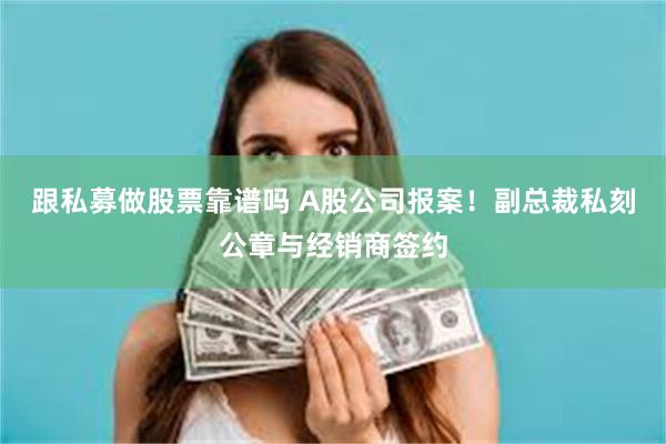 跟私募做股票靠谱吗 A股公司报案！副总裁私刻公章与经销商签约