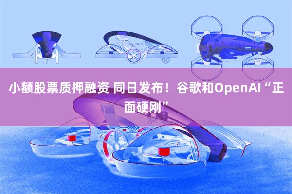 小额股票质押融资 同日发布！谷歌和OpenAI“正面硬刚”