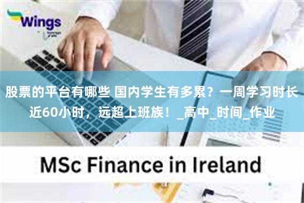 股票的平台有哪些 国内学生有多累？一周学习时长近60小时，远超上班族！_高中_时间_作业
