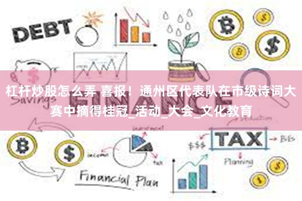 杠杆炒股怎么弄 喜报！通州区代表队在市级诗词大赛中摘得桂冠_活动_大会_文化教育