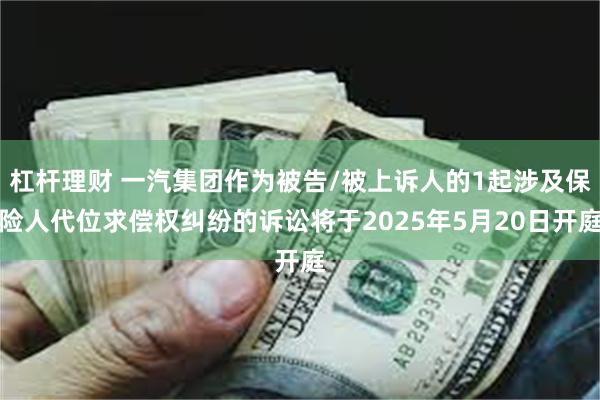 杠杆理财 一汽集团作为被告/被上诉人的1起涉及保险人代位求偿权纠纷的诉讼将于2025年5月20日开庭