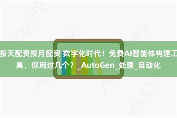 按天配资按月配资 数字化时代！免费AI智能体构建工具，你用过几个？_AutoGen_处理_自动化