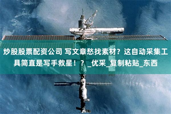 炒股股票配资公司 写文章愁找素材？这自动采集工具简直是写手救星！？_优采_复制粘贴_东西